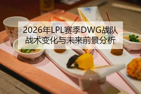2026年LPL赛季DWG战队战术变化与未来前景分析