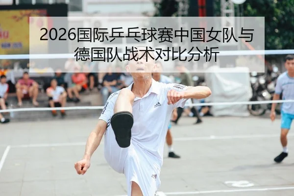 2026国际乒乓球赛中国女队与德国队战术对比分析