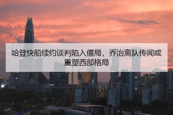 哈登快船续约谈判陷入僵局，乔治离队传闻或重塑西部格局