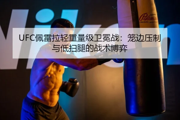 UFC佩雷拉轻重量级卫冕战：笼边压制与低扫腿的战术博弈