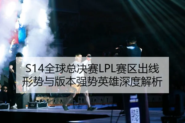 S14全球总决赛LPL赛区出线形势与版本强势英雄深度解析