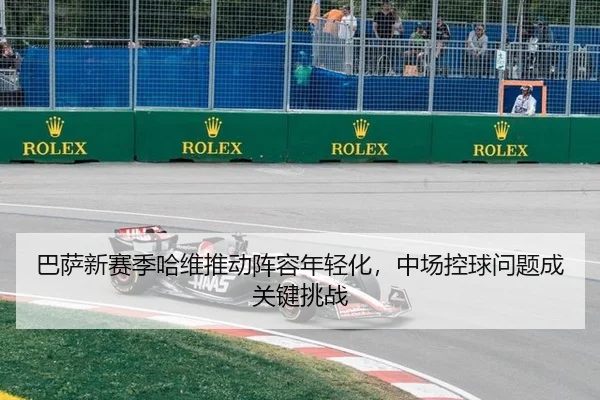 巴萨新赛季哈维推动阵容年轻化，中场控球问题成关键挑战