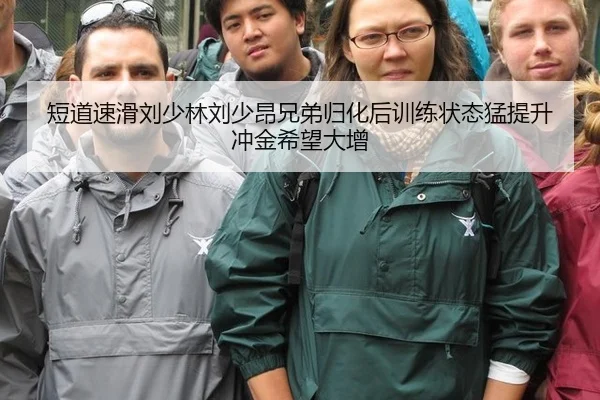 短道速滑刘少林刘少昂兄弟归化后训练状态猛提升 冲金希望大增